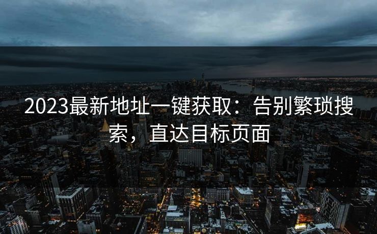 2023最新地址一键获取：告别繁琐搜索，直达目标页面