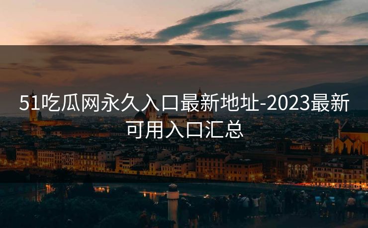 51吃瓜网永久入口最新地址-2023最新可用入口汇总