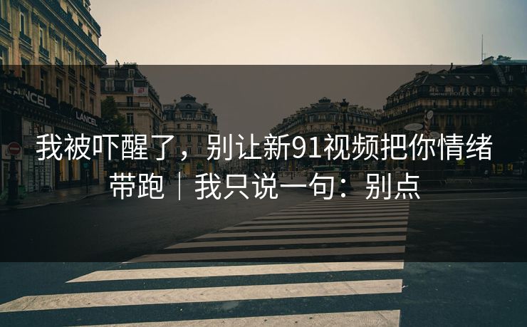 我被吓醒了，别让新91视频把你情绪带跑｜我只说一句：别点