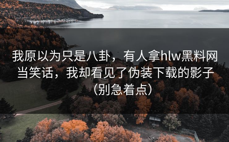 我原以为只是八卦，有人拿hlw黑料网当笑话，我却看见了伪装下载的影子（别急着点）