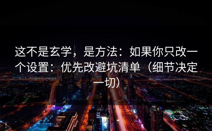 这不是玄学，是方法：如果你只改一个设置：优先改避坑清单（细节决定一切）