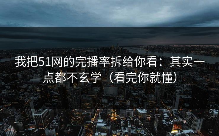 我把51网的完播率拆给你看：其实一点都不玄学（看完你就懂）