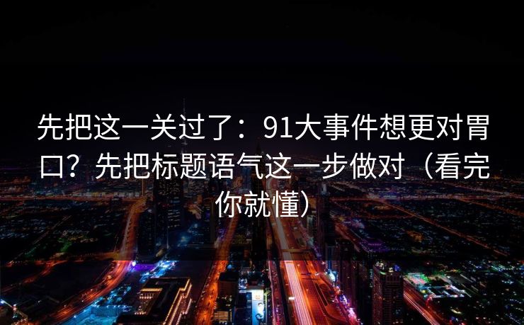 先把这一关过了：91大事件想更对胃口？先把标题语气这一步做对（看完你就懂）