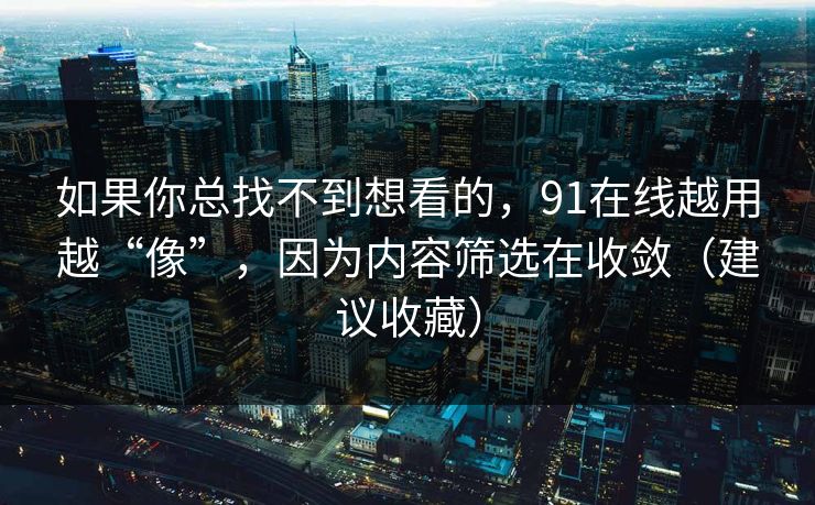 如果你总找不到想看的，91在线越用越“像”，因为内容筛选在收敛（建议收藏）