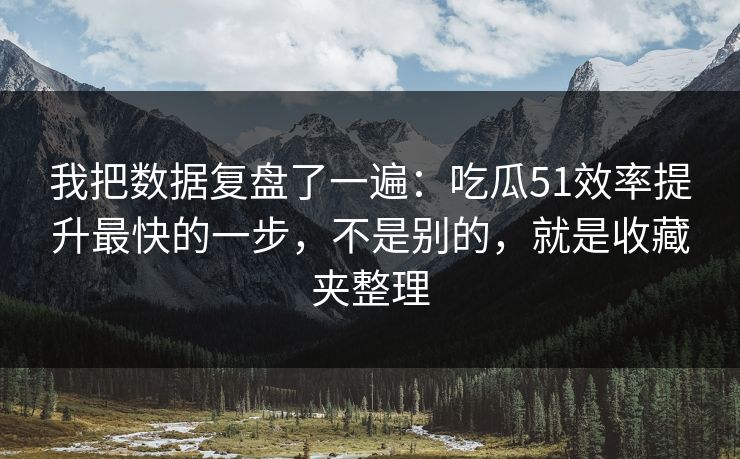 我把数据复盘了一遍：吃瓜51效率提升最快的一步，不是别的，就是收藏夹整理
