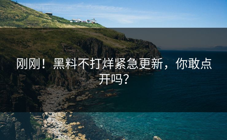 刚刚！黑料不打烊紧急更新，你敢点开吗？