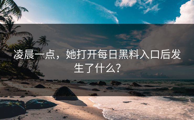 凌晨一点，她打开每日黑料入口后发生了什么？