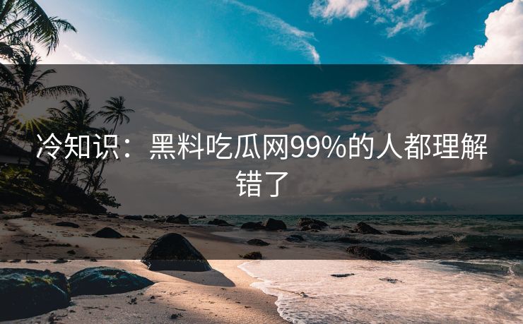 冷知识：黑料吃瓜网99%的人都理解错了