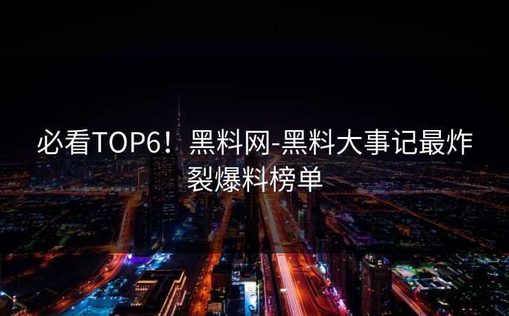 必看TOP6！黑料网-黑料大事记最炸裂爆料榜单