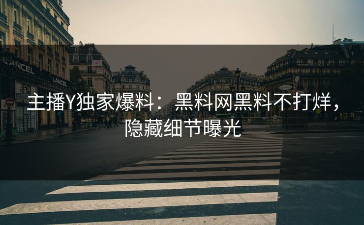 主播Y独家爆料：黑料网黑料不打烊，隐藏细节曝光