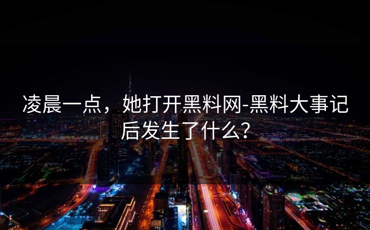 凌晨一点，她打开黑料网-黑料大事记后发生了什么？