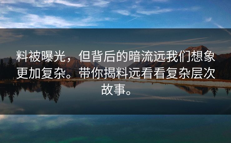 料被曝光，但背后的暗流远我们想象更加复杂。带你揭料远看看复杂层次故事。