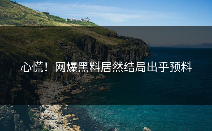 心慌！网爆黑料居然结局出乎预料
