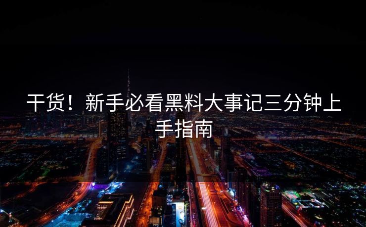 干货！新手必看黑料大事记三分钟上手指南