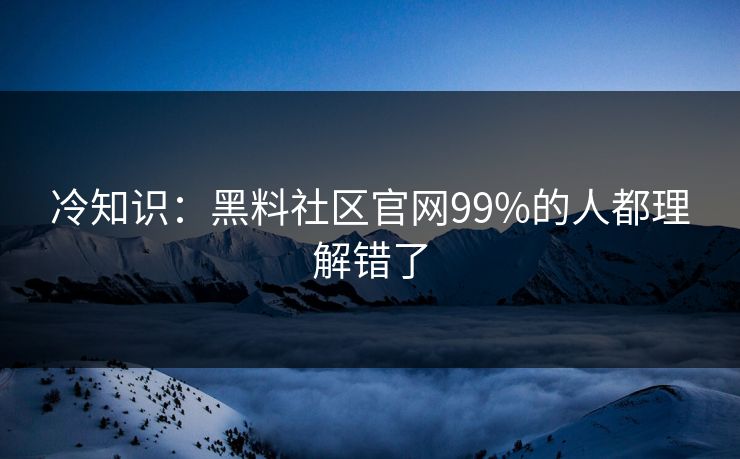 冷知识：黑料社区官网99%的人都理解错了