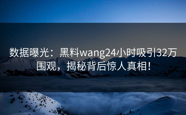 数据曝光：黑料wang24小时吸引32万围观，揭秘背后惊人真相！