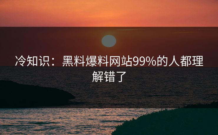 冷知识：黑料爆料网站99%的人都理解错了