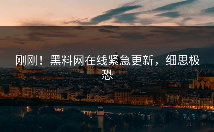 刚刚！黑料网在线紧急更新，细思极恐
