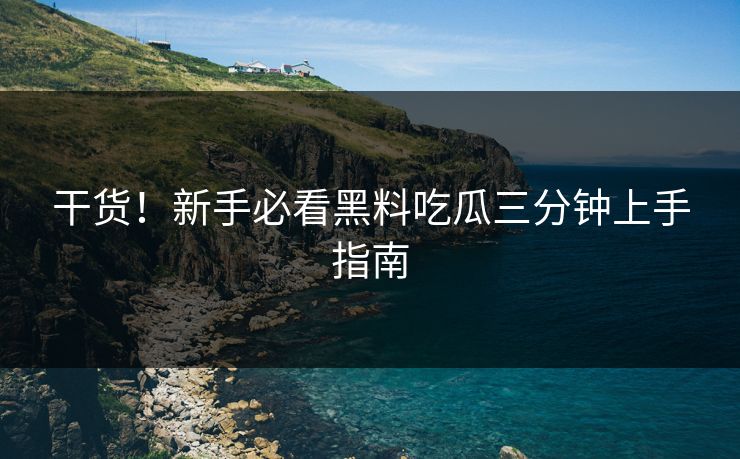 干货！新手必看黑料吃瓜三分钟上手指南