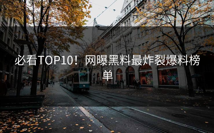 必看TOP10！网曝黑料最炸裂爆料榜单