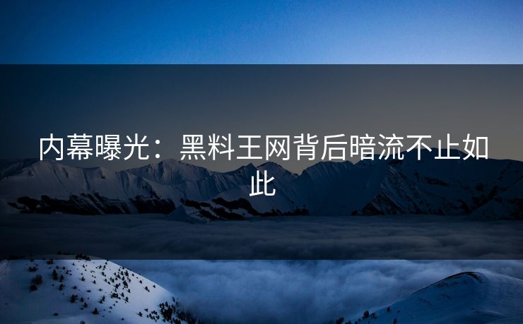 内幕曝光：黑料王网背后暗流不止如此