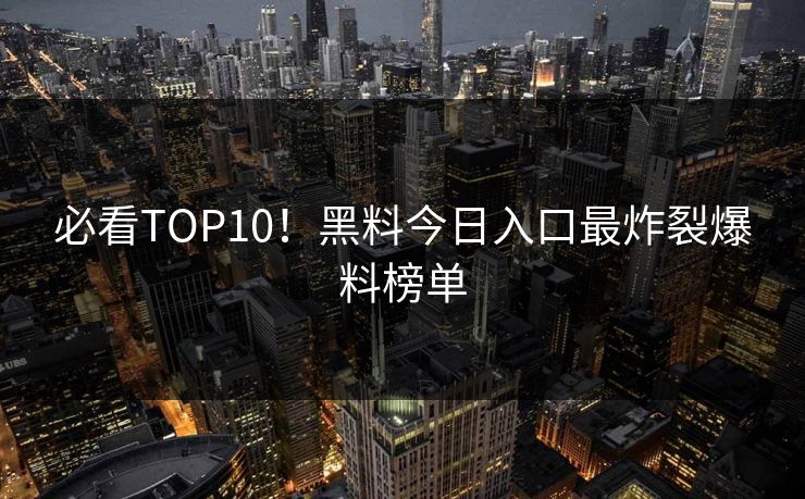 必看TOP10！黑料今日入口最炸裂爆料榜单
