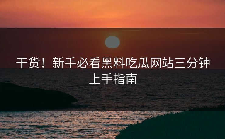 干货！新手必看黑料吃瓜网站三分钟上手指南