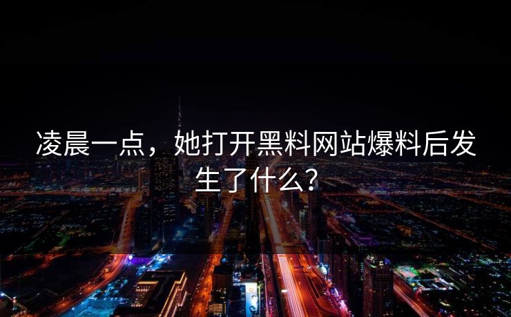 凌晨一点，她打开黑料网站爆料后发生了什么？