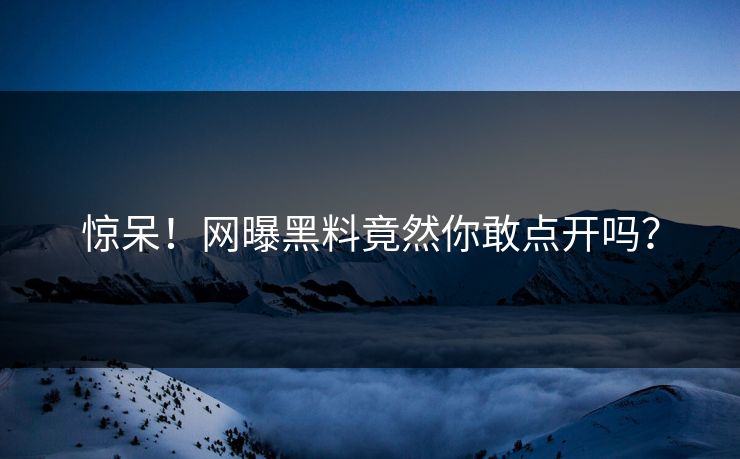 惊呆！网曝黑料竟然你敢点开吗？