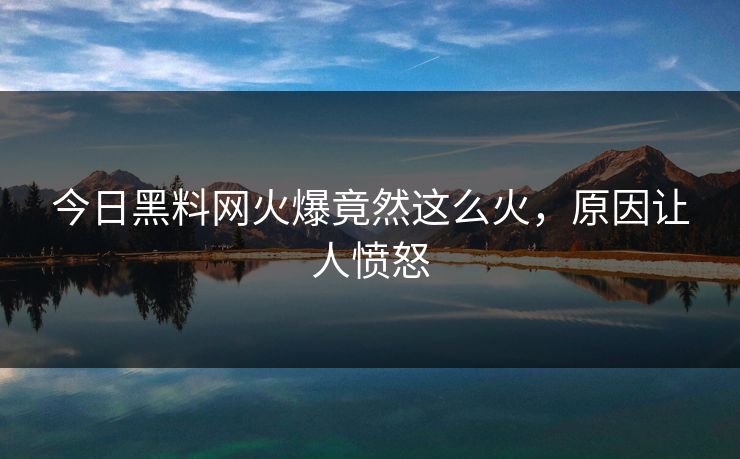 今日黑料网火爆竟然这么火，原因让人愤怒