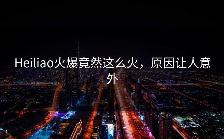 Heiliao火爆竟然这么火，原因让人意外