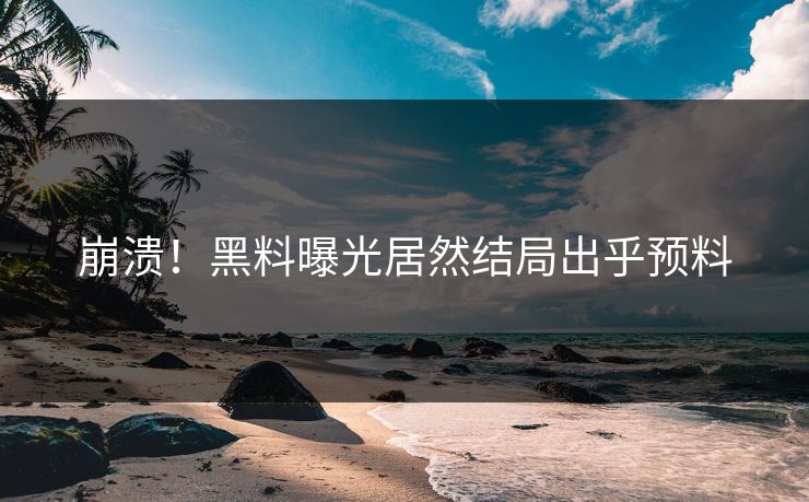 崩溃！黑料曝光居然结局出乎预料