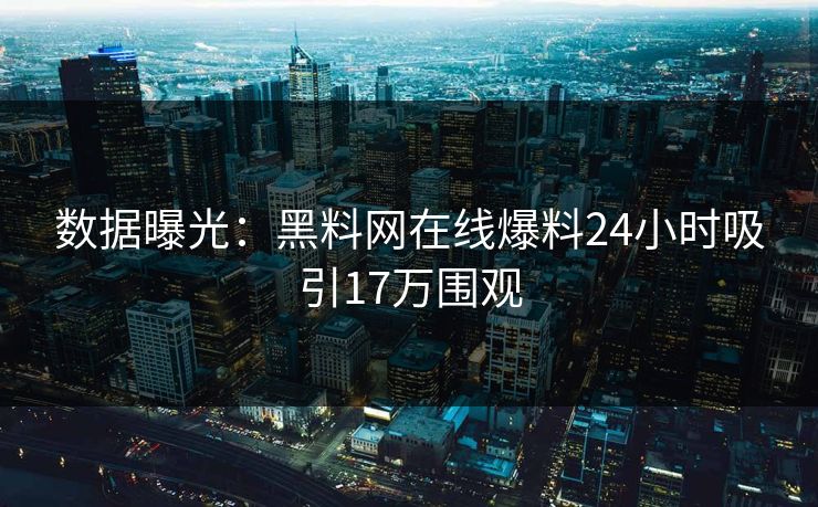 数据曝光：黑料网在线爆料24小时吸引17万围观