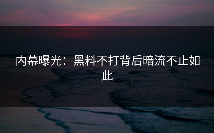 内幕曝光：黑料不打背后暗流不止如此