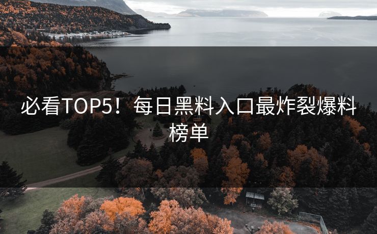 必看TOP5！每日黑料入口最炸裂爆料榜单