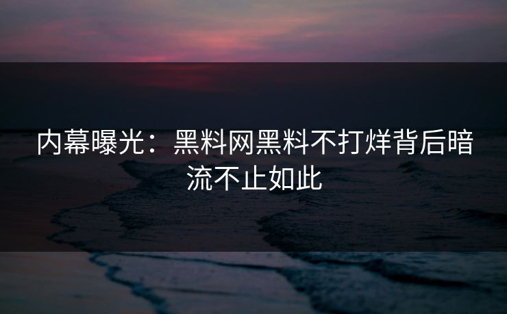 内幕曝光：黑料网黑料不打烊背后暗流不止如此