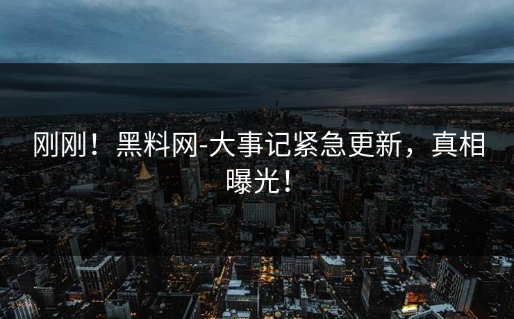 刚刚！黑料网-大事记紧急更新，真相曝光！
