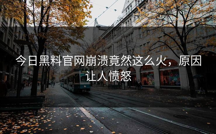 今日黑料官网崩溃竟然这么火，原因让人愤怒