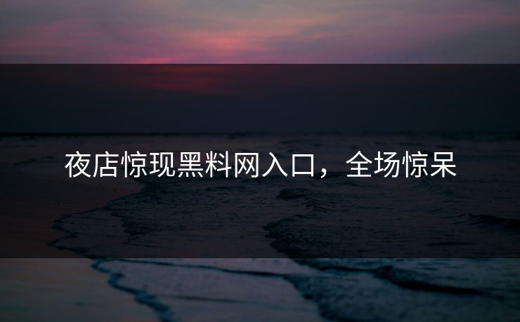 夜店惊现黑料网入口，全场惊呆
