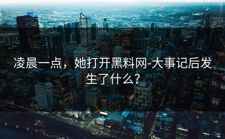 凌晨一点，她打开黑料网-大事记后发生了什么？