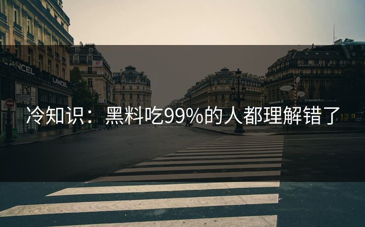 冷知识：黑料吃99%的人都理解错了