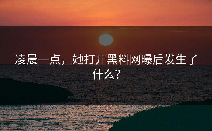 凌晨一点，她打开黑料网曝后发生了什么？
