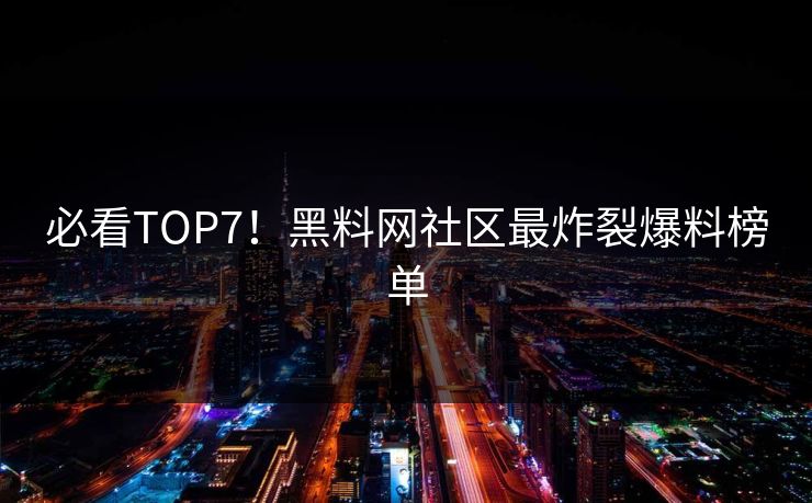 必看TOP7！黑料网社区最炸裂爆料榜单
