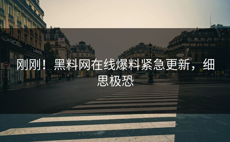 刚刚！黑料网在线爆料紧急更新，细思极恐