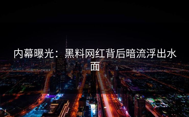 内幕曝光：黑料网红背后暗流浮出水面
