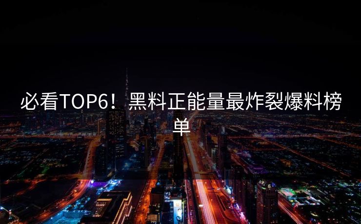 必看TOP6！黑料正能量最炸裂爆料榜单