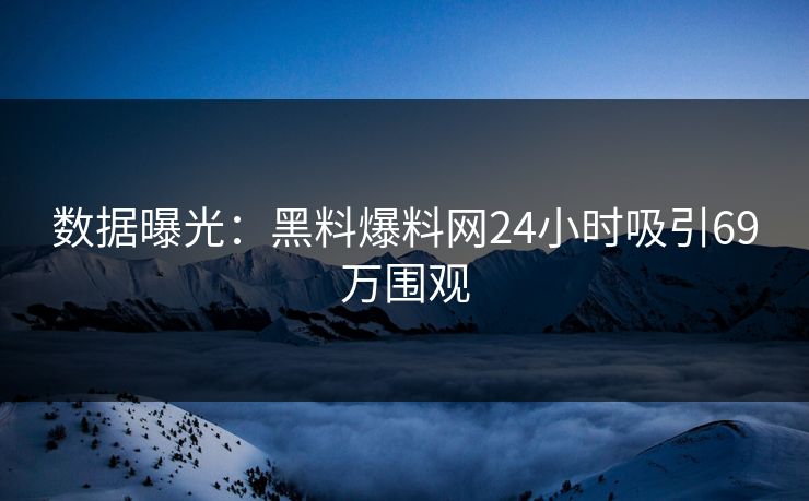 数据曝光：黑料爆料网24小时吸引69万围观