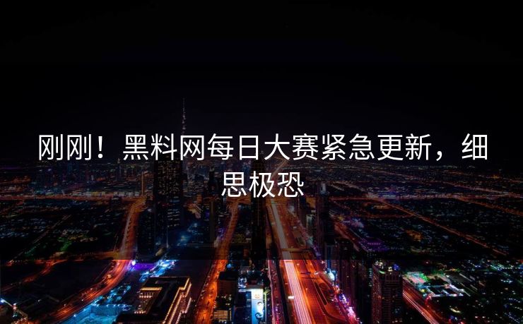 刚刚！黑料网每日大赛紧急更新，细思极恐