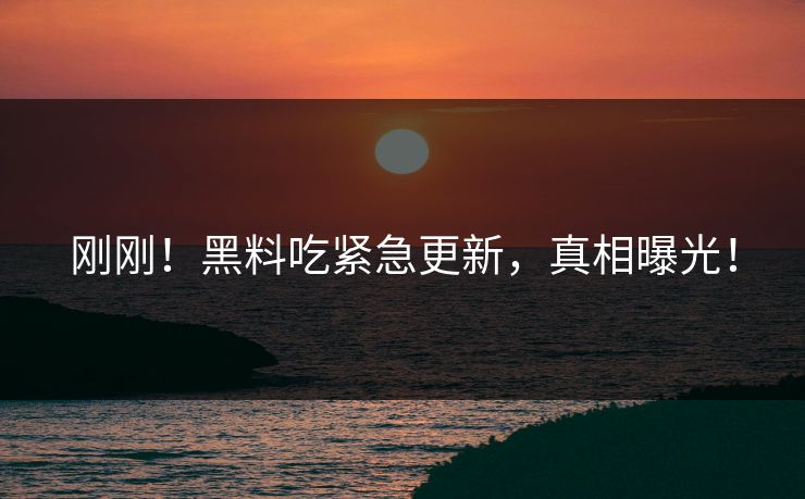 刚刚！黑料吃紧急更新，真相曝光！