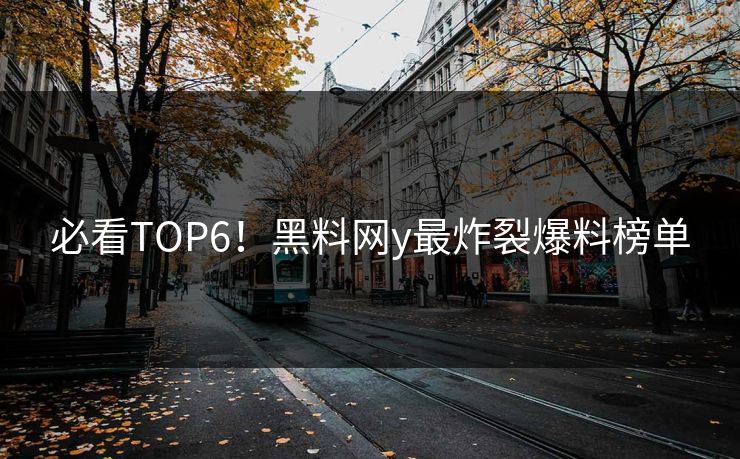 必看TOP6！黑料网y最炸裂爆料榜单